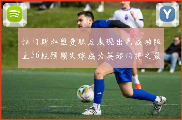 拉门斯加盟曼联后表现出色成功阻止56粒预期失球成为英超门将之最