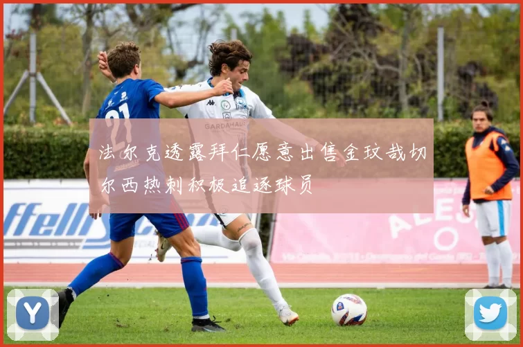 法尔克透露拜仁愿意出售金玟哉切尔西热刺积极追逐球员