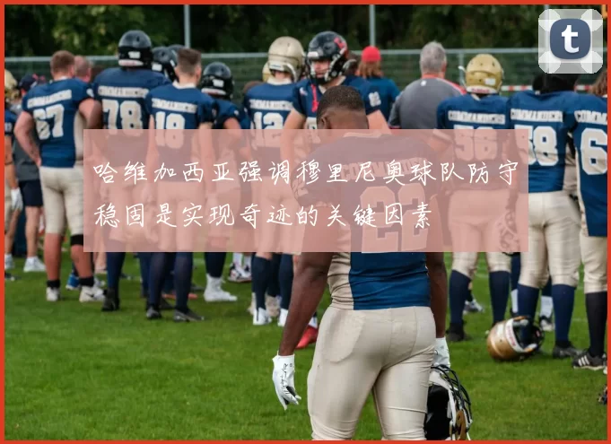 哈维加西亚强调穆里尼奥球队防守稳固是实现奇迹的关键因素